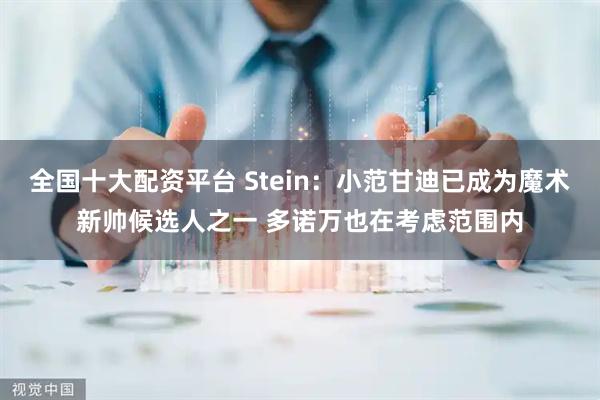 全国十大配资平台 Stein：小范甘迪已成为魔术新帅候选人之一 多诺万也在考虑范围内