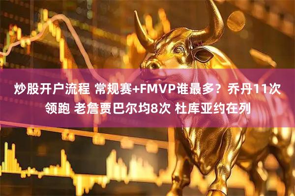 炒股开户流程 常规赛+FMVP谁最多？乔丹11次领跑 老詹贾巴尔均8次 杜库亚约在列