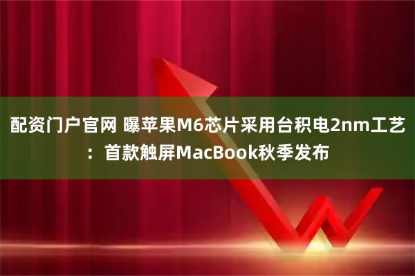 配资门户官网 曝苹果M6芯片采用台积电2nm工艺：首款触屏MacBook秋季发布
