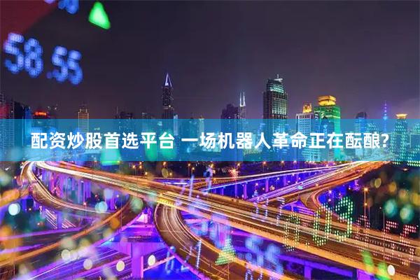 配资炒股首选平台 一场机器人革命正在酝酿?