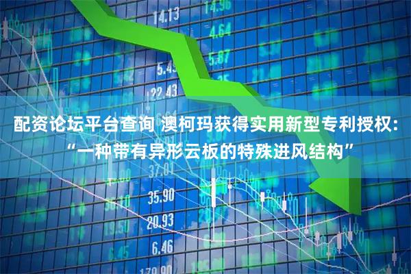配资论坛平台查询 澳柯玛获得实用新型专利授权: “一种带有异形云板的特殊进风结构”