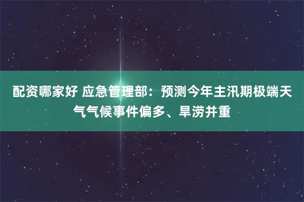 配资哪家好 应急管理部:预测今年主汛期极端天气气候事件偏多、旱涝并重