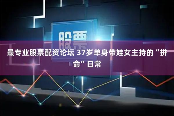 最专业股票配资论坛 37岁单身带娃女主持的“拼命”日常
